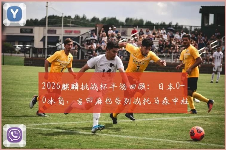 2026麒麟挑战杯半场回顾:日本0-0冰岛,吉田麻也告别战托马森中柱险破门