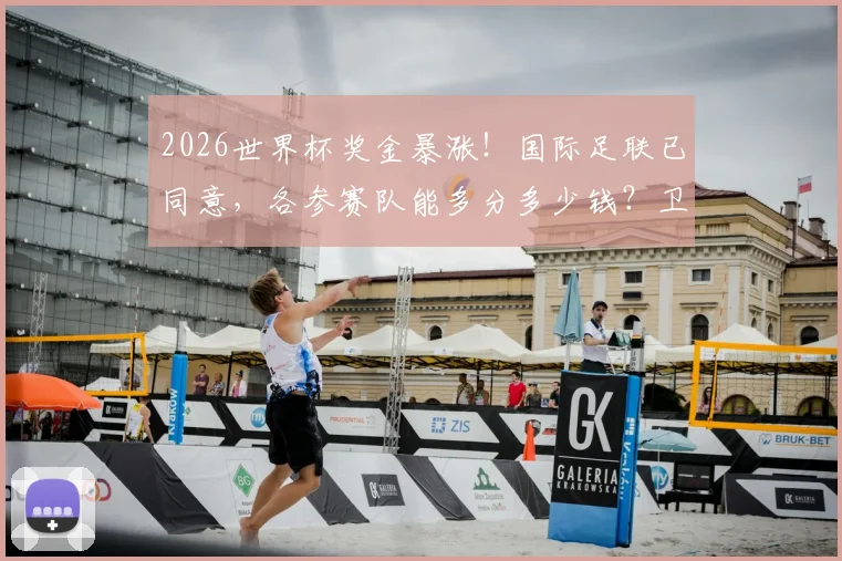 2026世界杯奖金暴涨！国际足联已同意，各参赛队能多分多少钱？卫报披露关键细节