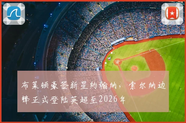 布莱顿豪签新星约翰纳，索尔纳边锋正式登陆英超至2026年