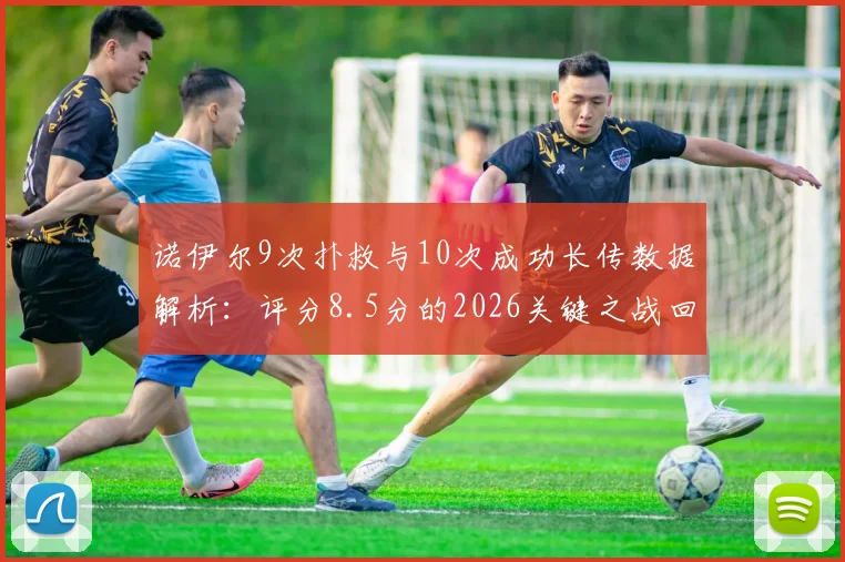 诺伊尔9次扑救与10次成功长传数据解析：评分8.5分的2026关键之战回顾