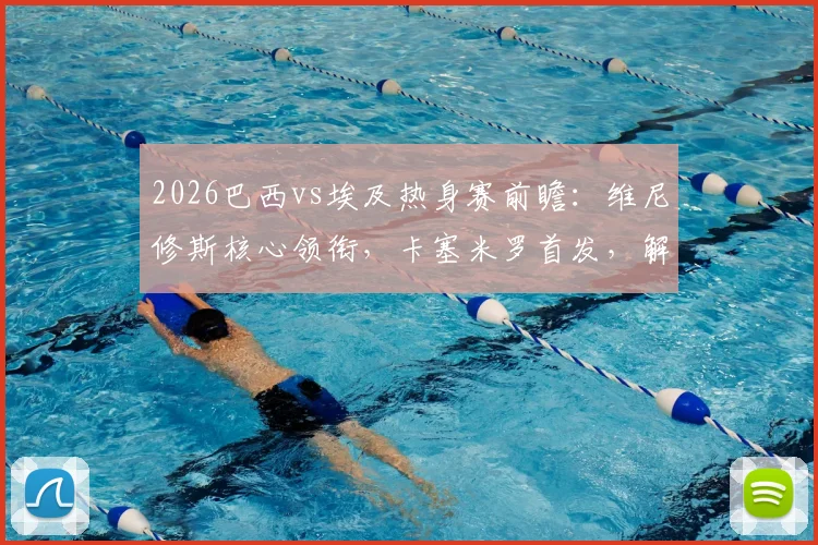 2026巴西vs埃及热身赛前瞻：维尼修斯核心领衔，卡塞米罗首发，解析萨拉赫替补背后战术考量