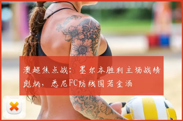 澳超焦点战：墨尔本胜利主场战绩彪炳，悉尼FC防线固若金汤