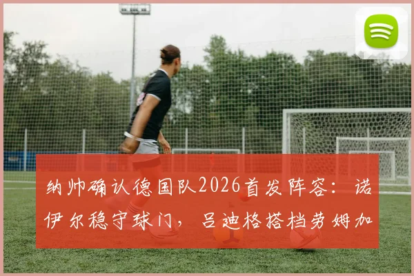 纳帅确认德国队2026首发阵容:诺伊尔稳守球门,吕迪格搭档劳姆加固后防,球迷热议新阵型