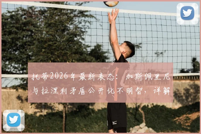 托蒂2026年最新表态:加斯佩里尼与拉涅利矛盾公开化不明智,详解罗马争夺前四关键因素