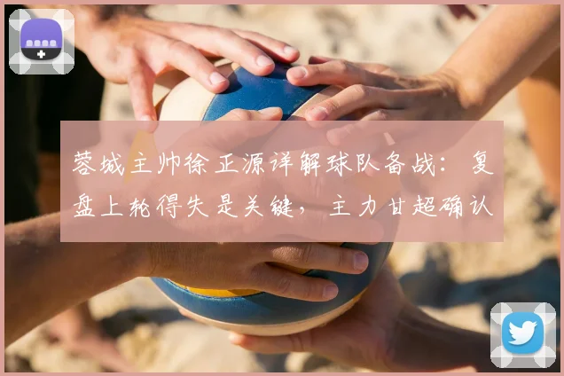 蓉城主帅徐正源详解球队备战：复盘上轮得失是关键，主力甘超确认伤愈回归