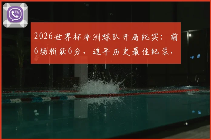 2026世界杯非洲球队开局纪实:前6场斩获6分,追平历史最佳纪录,塞内加尔、摩洛哥谁更关键?