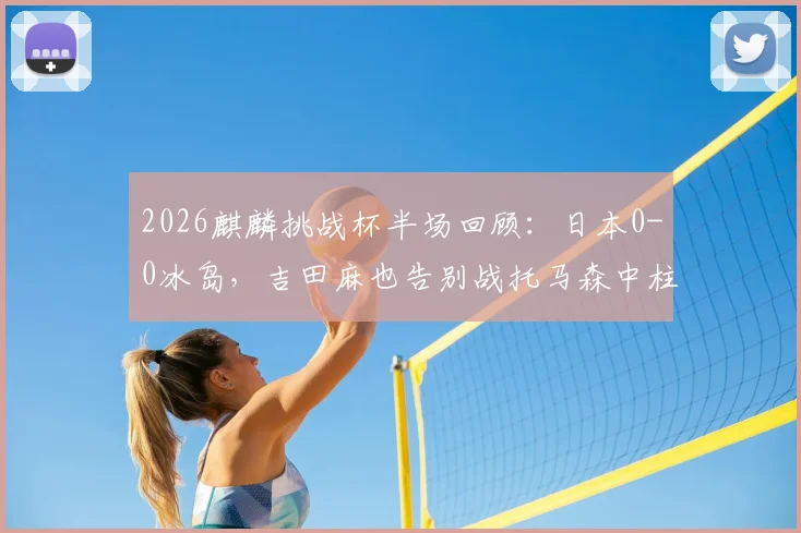2026麒麟挑战杯半场回顾：日本0-0冰岛，吉田麻也告别战托马森中柱险破门