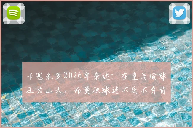 卡塞米罗2026年亲述：在皇马输球压力山大，而曼联球迷不离不弃背后原因解析