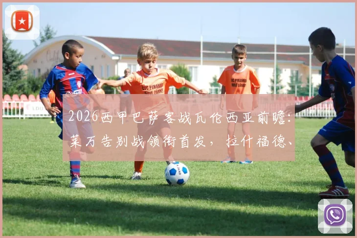 2026西甲巴萨客战瓦伦西亚前瞻：莱万告别战领衔首发，拉什福德、奥尔莫关键对决看点全解析