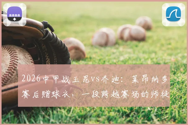 2026中甲战玉昆vs乔迪：莱昂纳多赛后赠球衣，一段跨越赛场的师徒情谊全解析