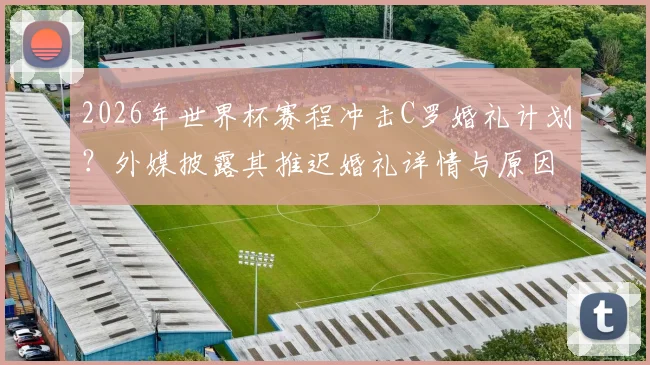 2026年世界杯赛程冲击C罗婚礼计划？外媒披露其推迟婚礼详情与原因解析