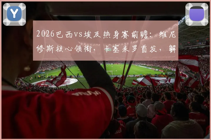 2026巴西vs埃及热身赛前瞻:维尼修斯核心领衔,卡塞米罗首发,解析萨拉赫替补背后战术考量