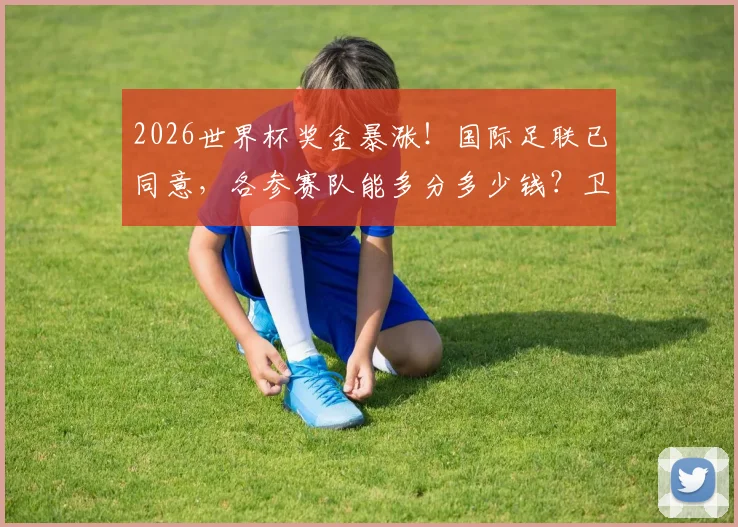 2026世界杯奖金暴涨!国际足联已同意,各参赛队能多分多少钱?卫报披露关键细节