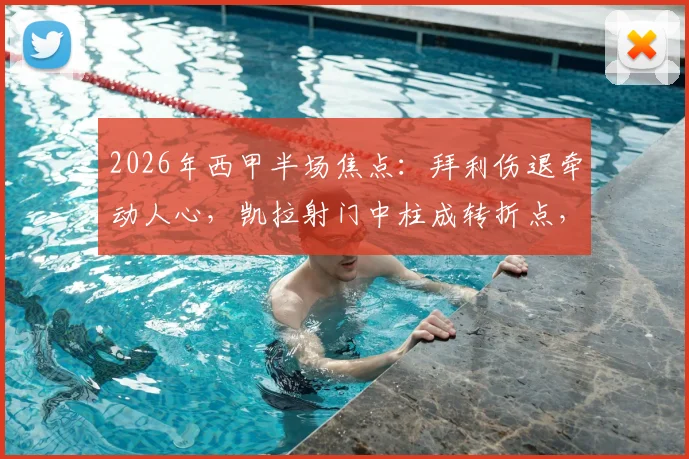 2026年西甲半场焦点：拜利伤退牵动人心，凯拉射门中柱成转折点，奥维耶多主场激战赫塔菲难分高下