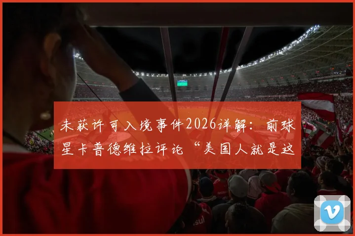 未获许可入境事件2026详解：前球星卡普德维拉评论“美国人就是这样”，其只能在家观赛引热议